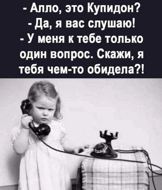 Аппо это Купидон дая вас слушаю У меня к тебе только один вопрос Скажи я тебя чем то обидела