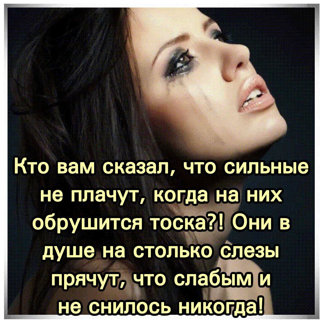 КТО вам сказал ЧТО сильные не плачут когда на них обрушится тоСЁЁ Они в душе на столько слезы прячут что слабым и не СНИЛОСЬ НИКОГДЗ