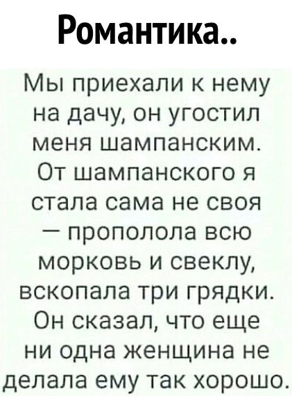 Романтика Мы приехали к нему на дачу он угостил меня шампанским От шампанского я стала сама не своя прополола всю морковь и свеклу вскопала три грядки Он сказал что еще ни одна женщина не делала ему так хорошо