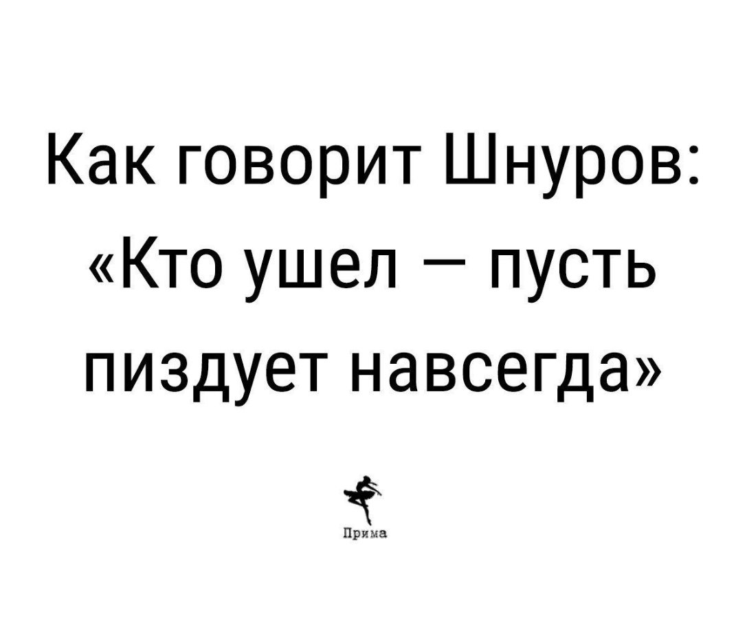 Как говорит Шнуров Кто ушел пусть пиздует навсегда Прима