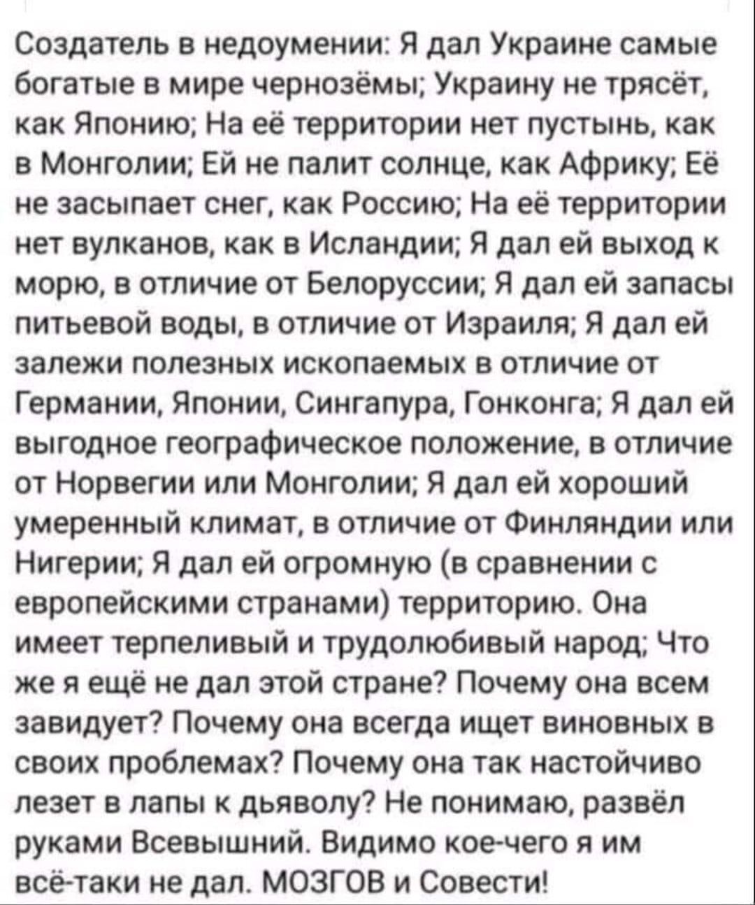 Создатель в недоумении Я дал Украине самые богатые в мире чернозёмы Украину не трясет как Японию На её территории ет пустынь как в Монголии Ей не палит солнце как Африку Её не засыпает снег как Россию На её территории нет вулканов как в Исландии Я дал ей выход морю в отличие от Белоруссии я дал ей запасы питьевой воды в отличие от Израиля Я дал ей залежи полезных ископаемых в отличие от Германии Я
