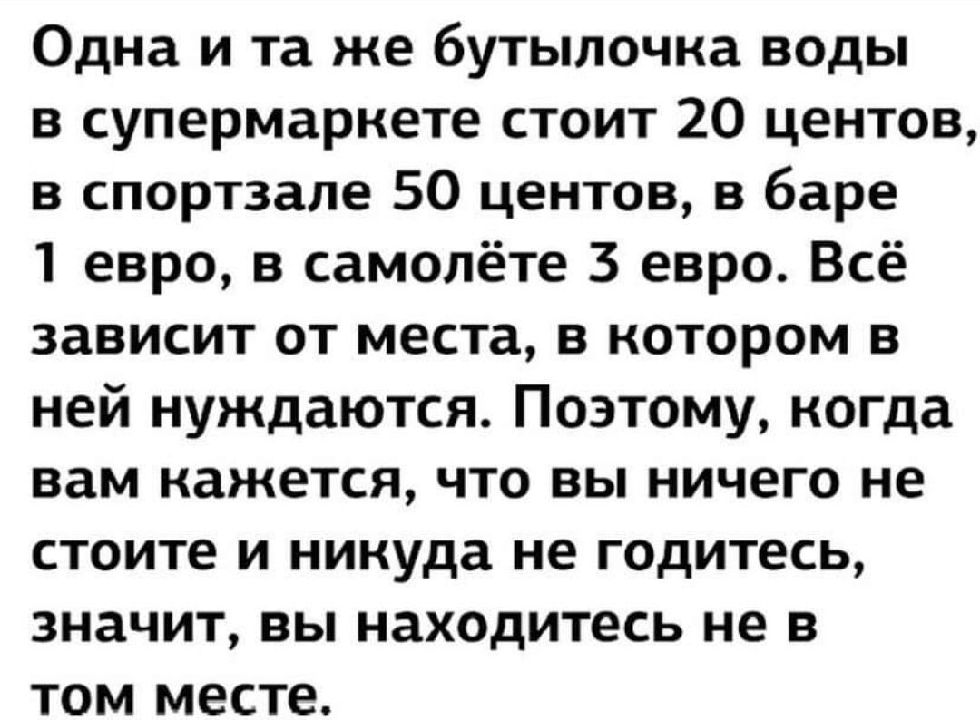 Одна и та же бутылочка воды в супермаркете стоит 20 центов в спортзале 50 центов в баре 1 евро в самолёте 3 евро Всё зависит от места в котором в ней нуждаются Поэтому когда вам кажется что вы ничего не стоите и никуда не годитесь значит вы находитесь не в том месте
