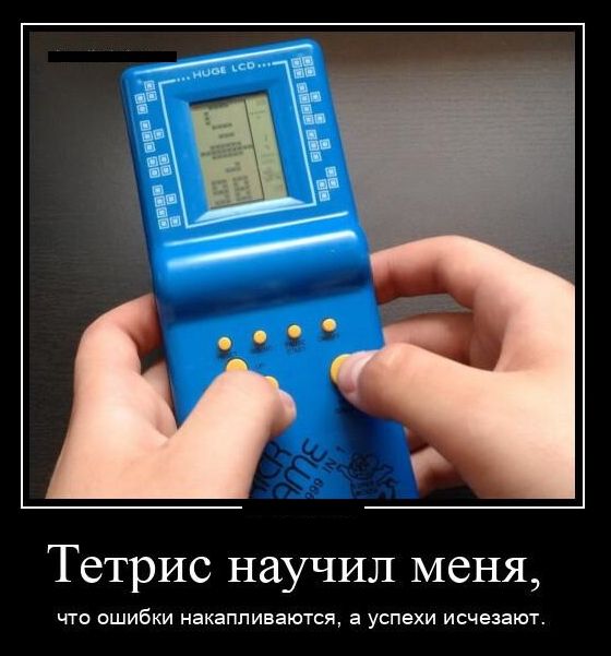 Тетрис научил меня чта ошибки накапливаются а успехи исчезают
