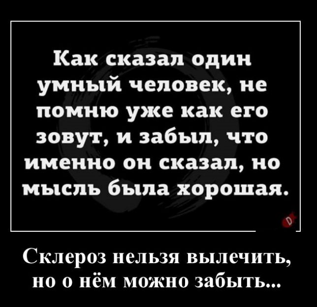 Как сказал один умный человек не помню уже как его зовут и забыл что именно он сказал по мысль была хорошая Склероз нельзя вылечить НО О нём МОЖНО забыть