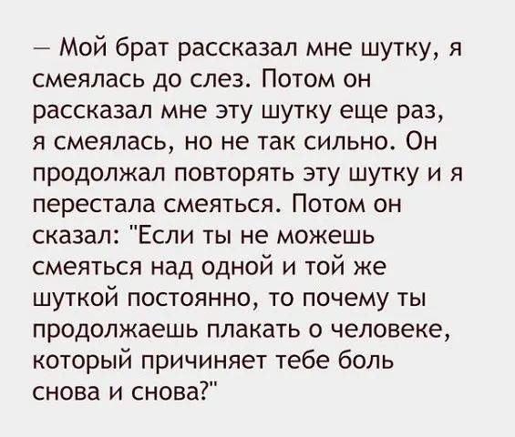 _ Мой брат рассказал мне шутку я смеялась до слез Потом он рассказал мне эту шутку еще раз я смеялась но не так сильно Он продолжал повторять эту шутку и я перестала смеяться Потом он сказал Если ты не можешь смеяться над одной и той же шуткой постоянно то почему ты продолжаешь плакать о человеке который причиняет тебе боль снова и снова