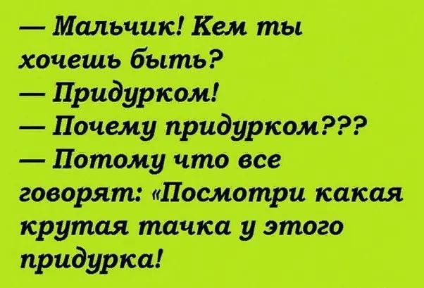 Мальчик Кем ты хочешь быть Почему придурком Потому что все говорят Посмотри какая крутая тачка у этого