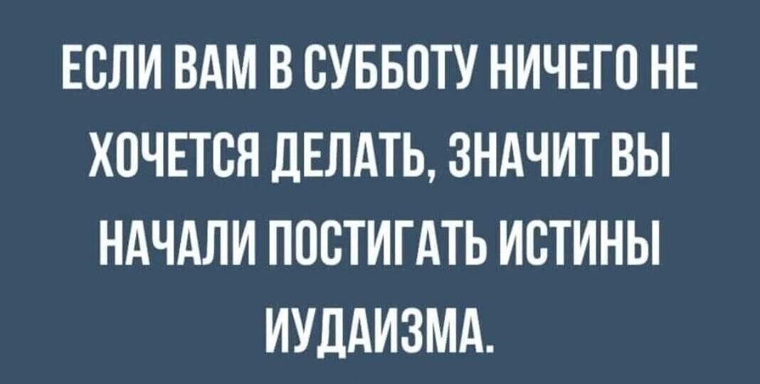 ЕСЛИ ВАМ В СУББОТУ НИЧЕГО НЕ ХОЧЕТСЯ ДЕЛАТЬ ЗНАЧИТ ВЫ НАЧАЛИ ПОВТИГАТЬ ИСТИНЫ ИУДАИЗМА