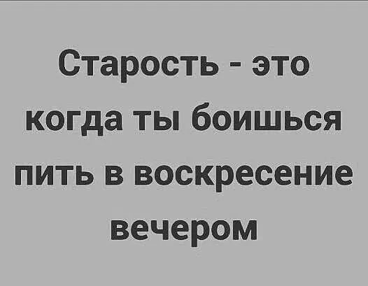 Старость это когда ты боишься пить в воскресение вечером