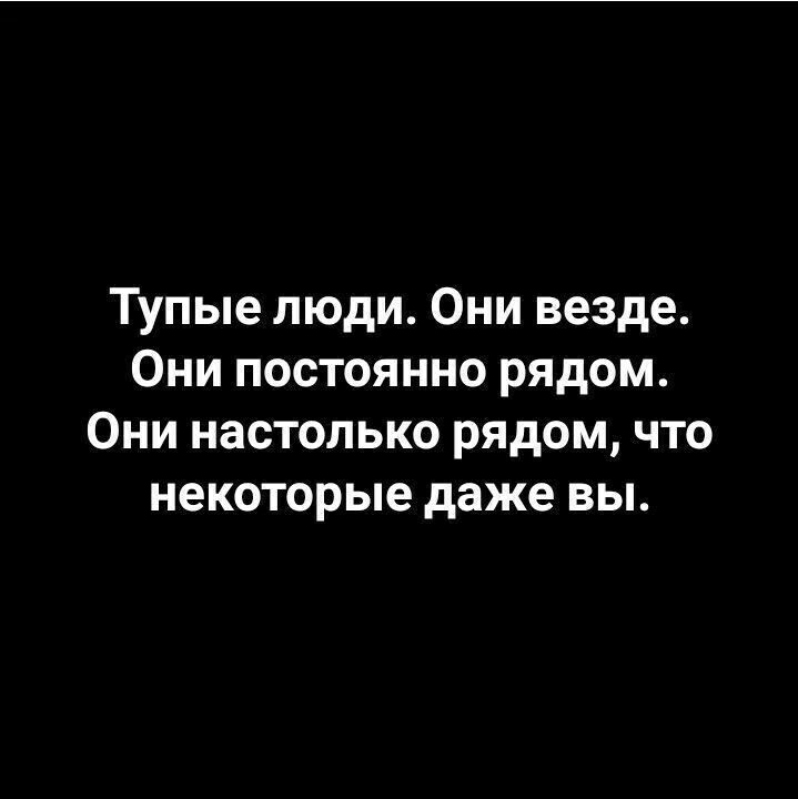 Тупые люди Они везде Они постоянно рядом Они настолько рядом что некоторые даже вы