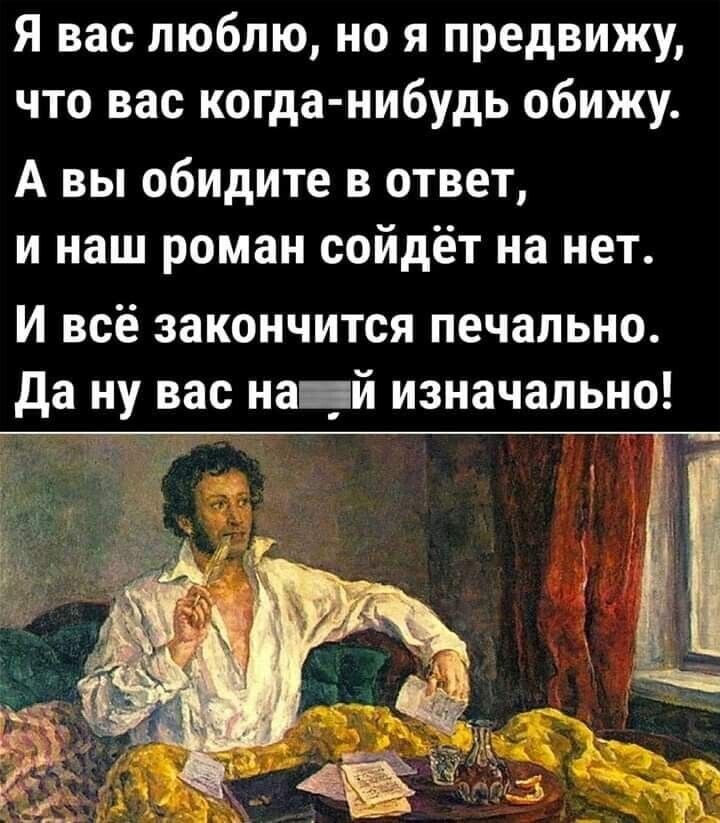 Я вас люблю но я предвижу что вас когда нибудь обижу А вы обидите в ответ и наш роман сойдёт на нет И всё закончится печально да ну вас иа _й изначально