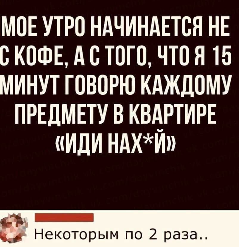 МОЕ УТРО НАЧИНАЕТСЯ НЕ В КОФЕ А О ТОГО ЧТО Я 15 МИНУТ ГОВОРЮ КАЖДОМУ ПРЕДМЕТУ В КВАРТИРЕ ИЛИ НАХИ _ _ Некоторым по 2 раза