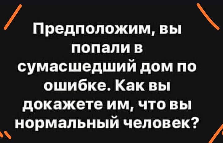 Предположим вы попали в сумасшедший дом по ошибке Как вы докажете им что вы нормальный человек