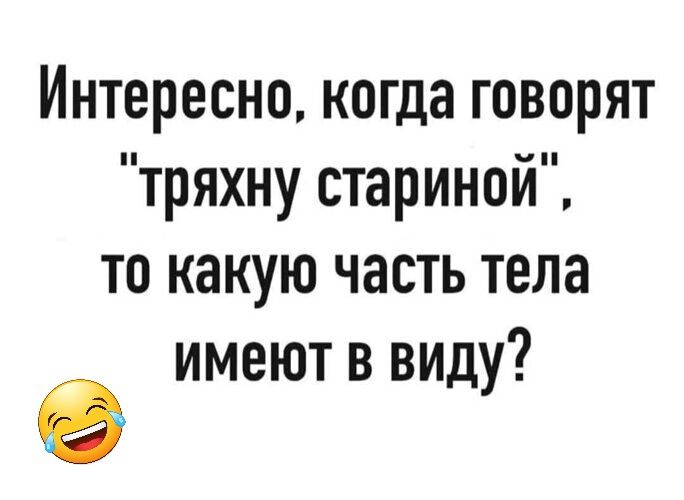 Интересно когда говорят тряхну стариной то какую часть тела имеют в виду