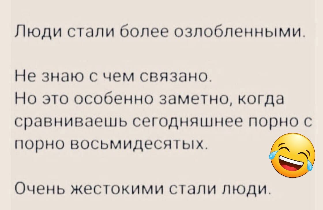 Люди стали более озлобленными Не знаю с чем связано НО ЭТО особенно заметно КОГДЗ сравниваешь СЕГОДНЯШНЕЕ ПОРНО С порно восьмидесятых Очень ЖЕСТОКИМИ СТЗПИ ПЮДИ