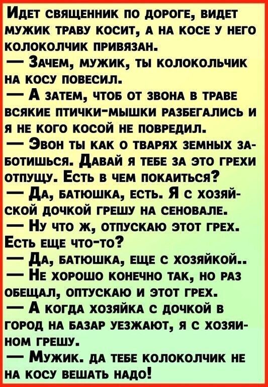 Идет священник по дороге видет мужик ТРАВУ косит А А косе у него колоколчик привяздн Зачем мужик ты колокольчик ня косу повесил А здтем чтое от звони в ТРАБЕ всякие птички мышки рязвегдлись и я не кого косой не повредил Звон ты кдк о твдрях земных А еотишься дАВАЙ я теее зд это грехи отпущу Есть в чем покдиться дА БАТЮШКА есть Я с хозяй ской дочкой грешу нд сеновАле Ну что ж отпускдю этот грех Ест