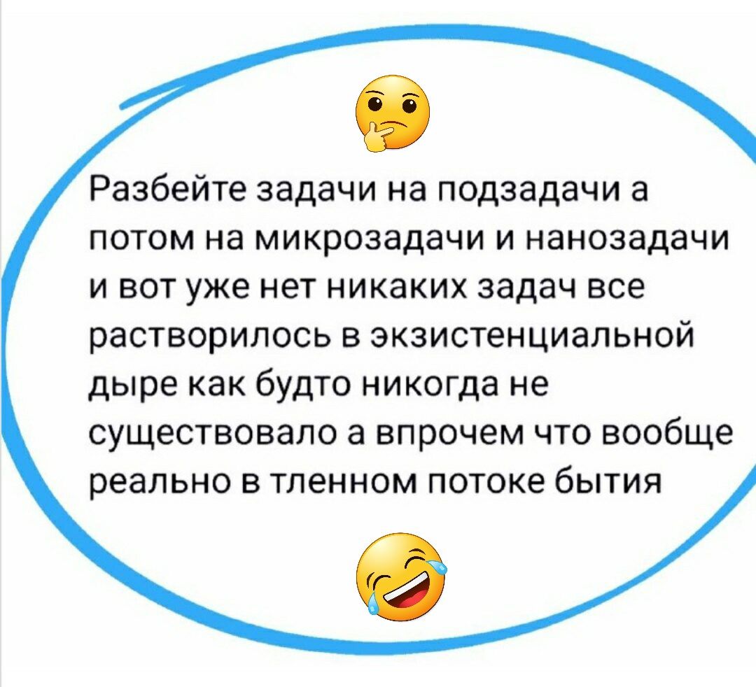 Разбейте задачи на подзадачи а потом на микроэадачи и нанозадачи и вот уже нет никаких задач все растворилось в экзистенциальной дыре как будто никогда не существовало а впрочем что вообще реально в тленном потоке бытия