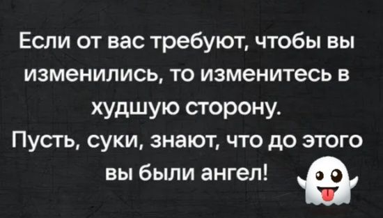 Если от вас требуют чтобы вы изменились то изменитесь в худшую сторону Пусть суки знают что до этого вы были ангел е