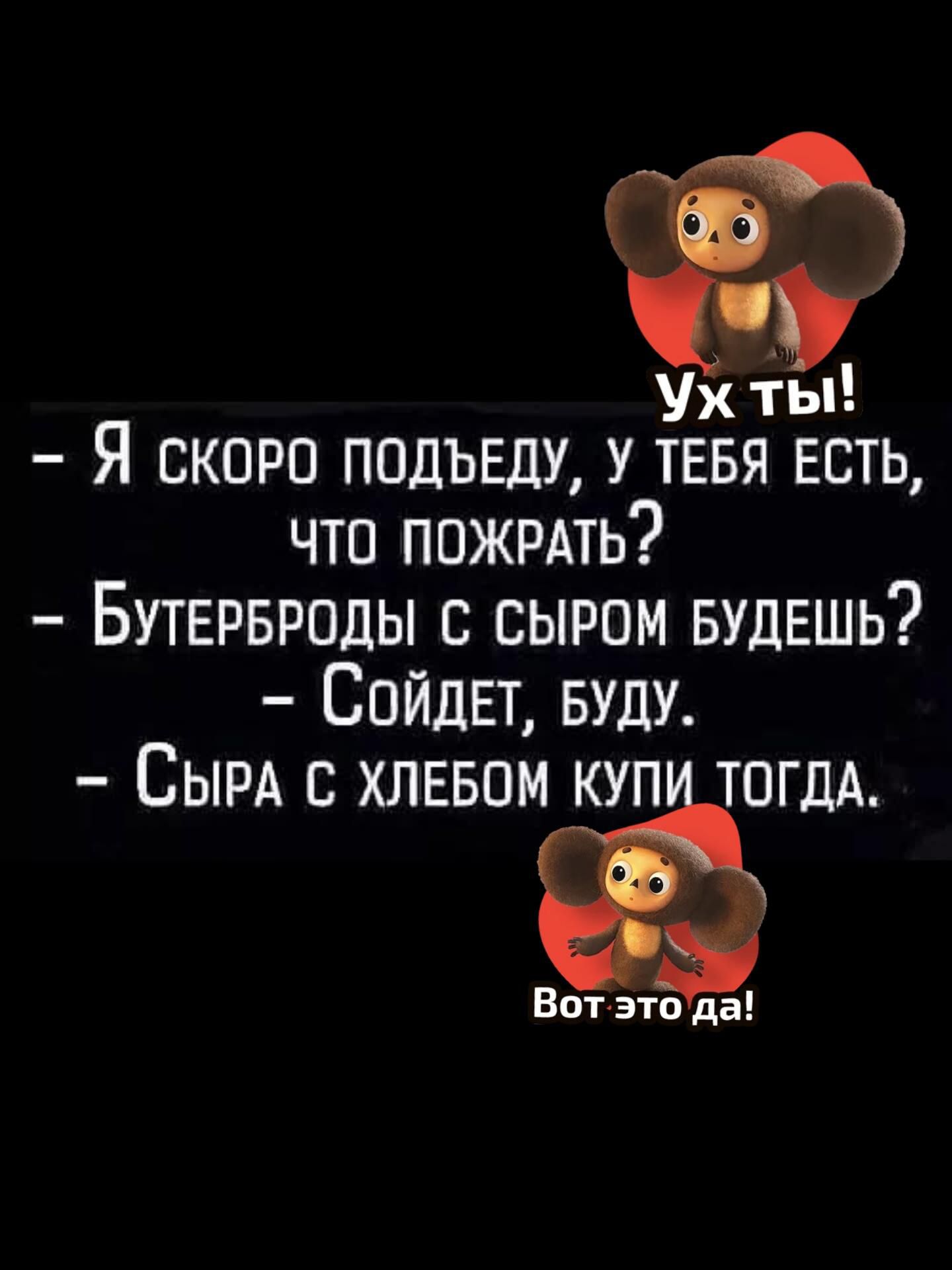 Я скоро подъеду, у тебя есть, что пожрать? - Бутерброды с сыром будешь? - Сойдёт, буду. - Сыра с хлебом купи тогда.
