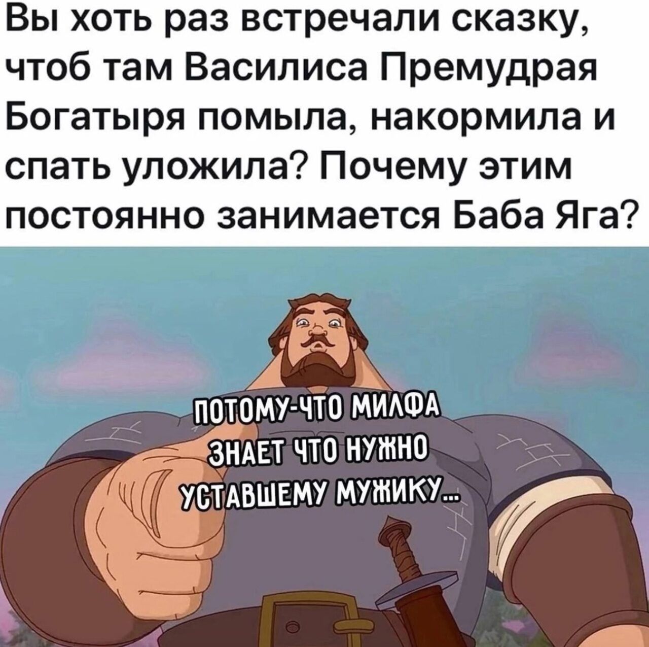 Вы хоть раз встречали сказку, чтоб там Василиса Премудрая Богатыря помыла, накормила и спать уложила? Почему этим постоянно занимается Баба Яга?

ПОТОМУ-ЧТО МИЛФА ЗНАЕТ ЧТО НУЖНО УСТАВШЕМУ МУЖИКУ...