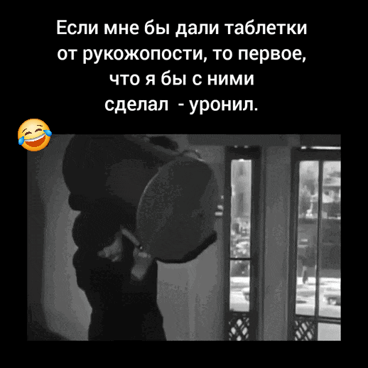 Если мне бы дали таблетки от рукожопости, то первое, что я бы с ними сделал - уронил.