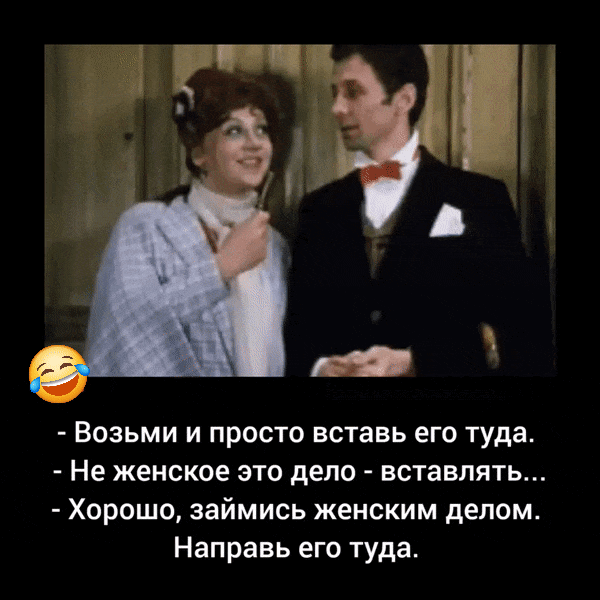 - Возьми и просто вставь его туда.
- Не женское это дело - вставлять...
- Хорошо, займись женским делом. Направь его туда.