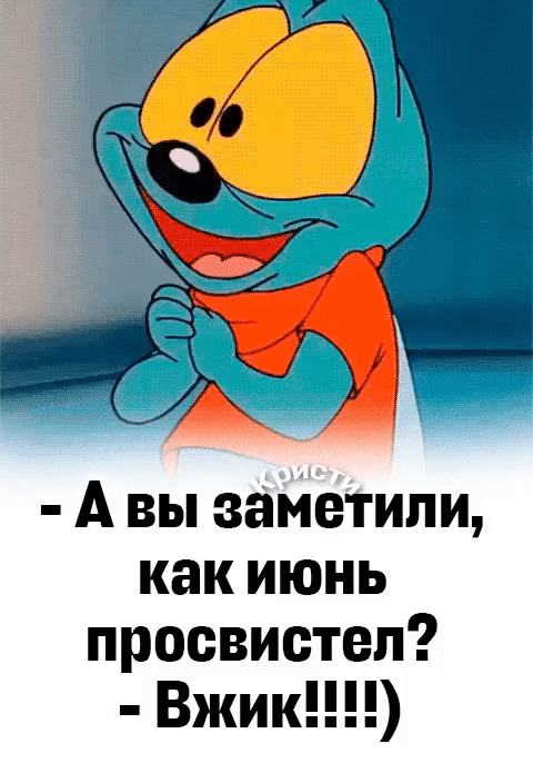 - А вы заметили, как июнь просвистел? - Вжик!!!!!)