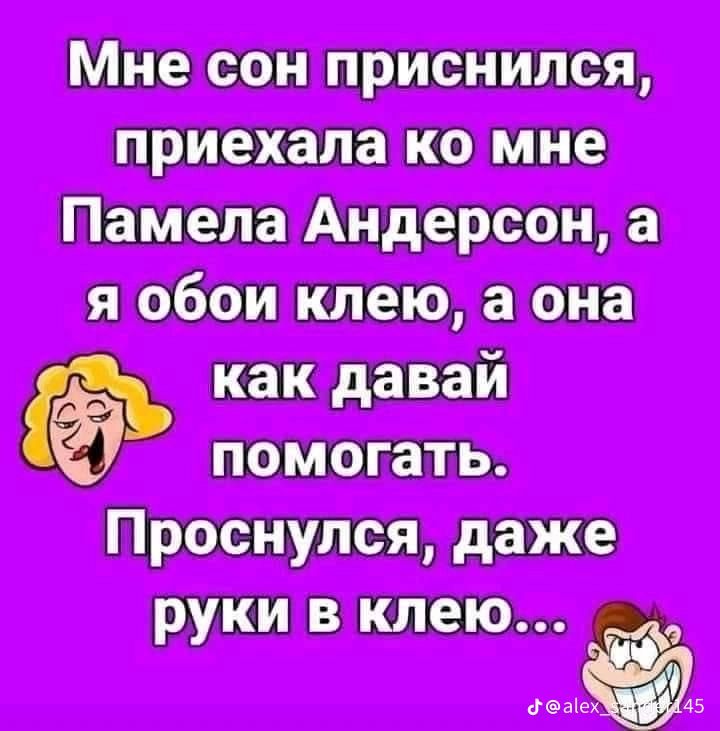 Мне сон приснился, приехала ко мне Памела Андерсон, а я обои клею, а она как давай помогать. Проснулся, даже руки в клею...