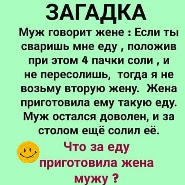 ЗАГАДКА
Муж говорит жене: Если ты сваришь мне еду, положив при этом 4 пакки соли, и не пересолишь, тогда я не возьму вторую жену. Жена приготовила ему такую еду.
Муж остался доволен, и за столом ещё солил её.
Что за еду приготовила жена мужу?