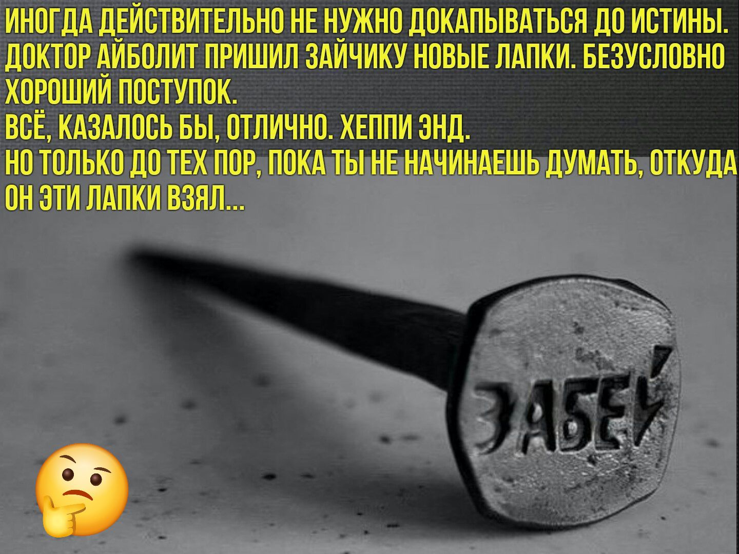 ИНОГДА ДЕЙСТВИТЕЛЬНО НЕ НУЖНО ДОКУПЫВАТЬСЯ ДО ИСТИНЫ. ДОКТОР АЙБОЛИТ ПРИСЫЛ ЗАЙЧИКУ НОВЫЕ ЛАПКИ. БЕЗУСЛОВНО ХОРОШИЙ ПОСТУПОК.
ВСЁ, КАЗАЛОСЬ БЫ, ОТЛИЧНО. ХЕППИ ЭНД.
НО ТОЛЬКО ДО ТЕХ ПОР, ПОКА ТЫ НЕ НАЧИНАЕШЬ ДУМАТЬ, ОТКУДА ОН ЭТИ ЛАПКИ ВЗЯЛ...