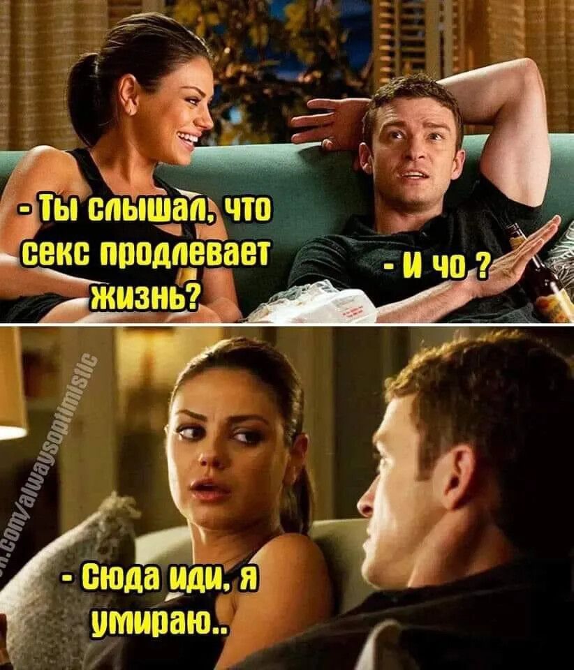 Ты слышал, что секс prolongs life? - И что? - Сюда иди, я умираю..