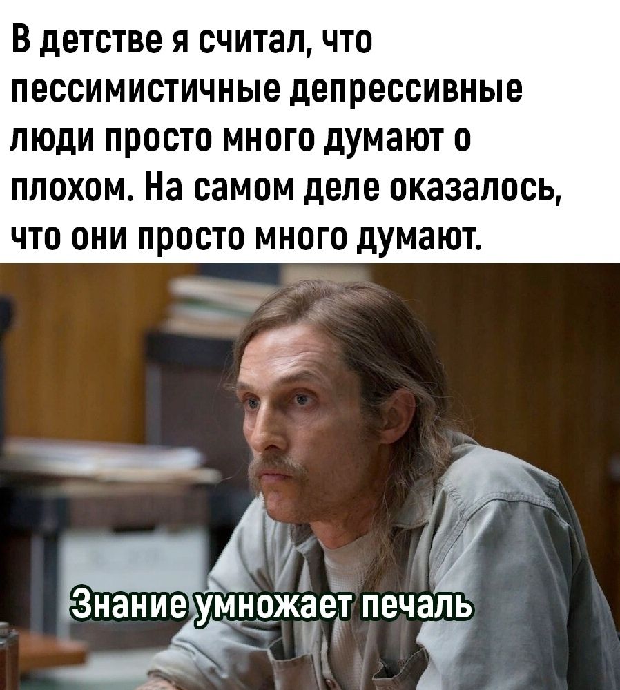 В детстве я считал, что пессимистичные депрессивные люди просто много думают о плохом. На самом деле оказалось, что они просто много думают.
Знание умножает печаль