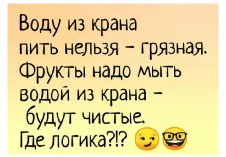 Воду из крана пить нельзя — грязная. Фрукты надo мыть водой из крана — будут чистые. Где логика?!? 😏😎