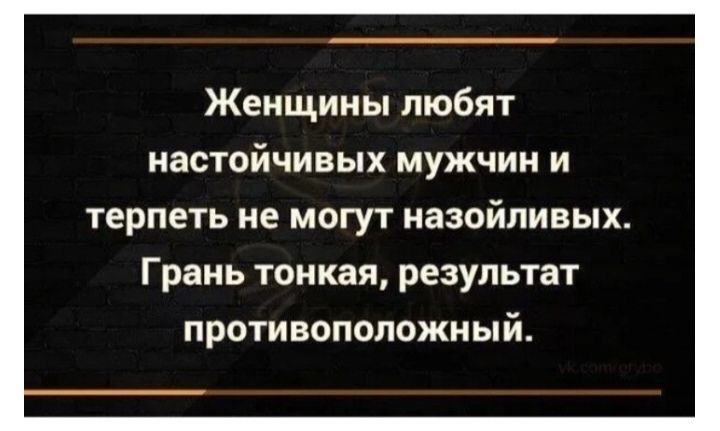 Женщины любят настойчивых мужчин и терпеть не могут назойливых. Грань тонкая, результат противоположный.