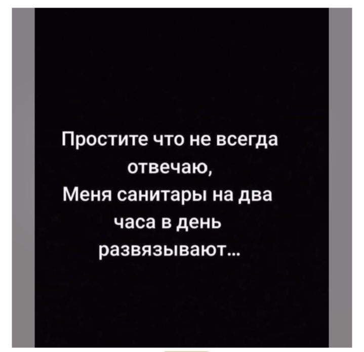 Простите что не всегда отвечаю, Меня санитары на два часа в день развязывают...