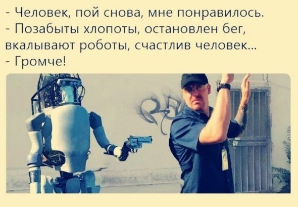 - Человек, пой снова, мне понравилось.
- Позабыты хлопоты, остановлен бег, вкалывают роботы, счастлив человек...
- Громче!