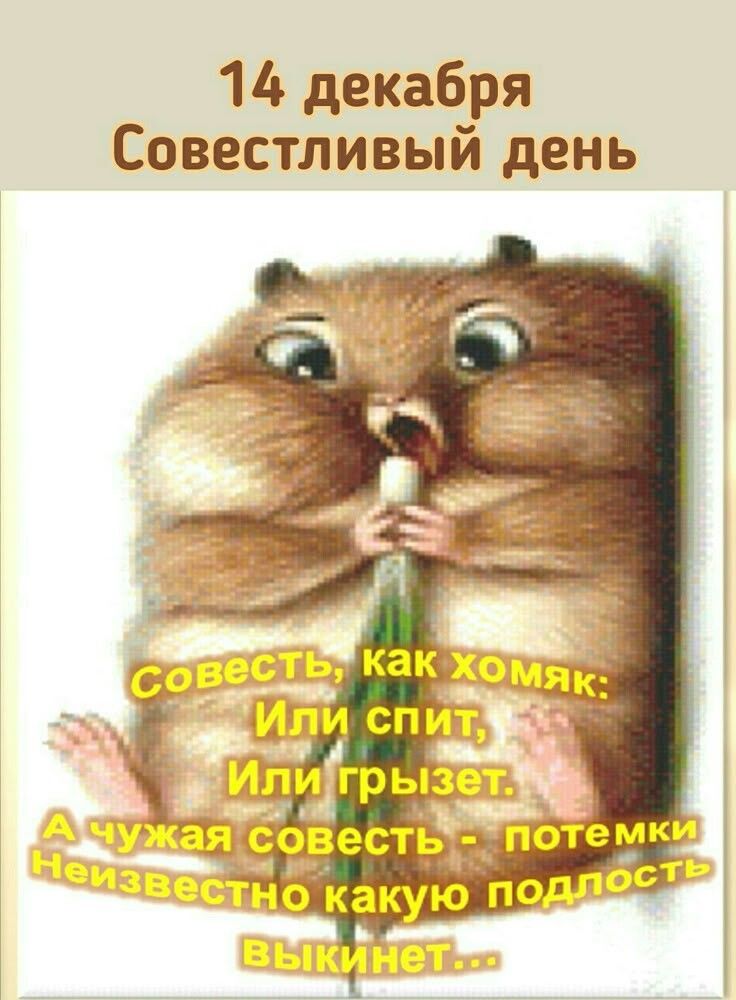 14 декабря Совестливый день
Совесть, как хомяк: Или спит, Или грызет. А чужая совесть - потемки Неизвестно какую подделает