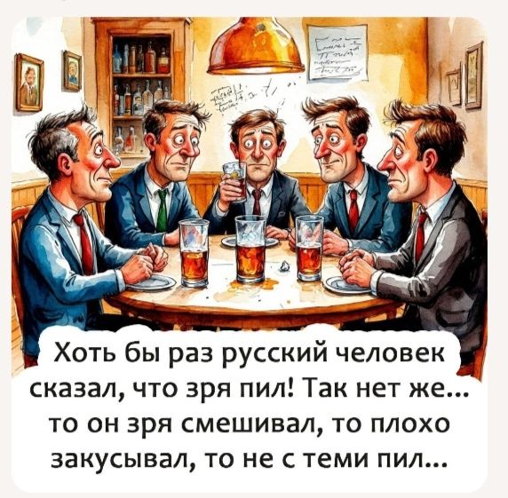 Хоть бы раз русский человек сказал, что зря пил! Так нет же... то он зря смешивал, то плохо закусывал, то не с теми пил...
