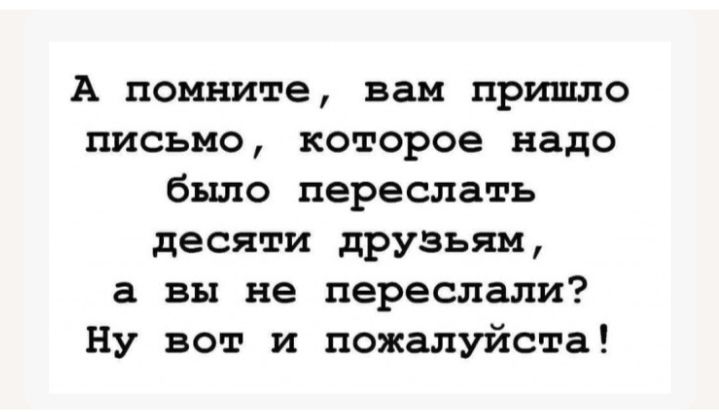 А помните, вам пришло письмо, которое надо было переслать ten? десяти друзьям, а вы не переслали? Ну вот и пожалуйста!