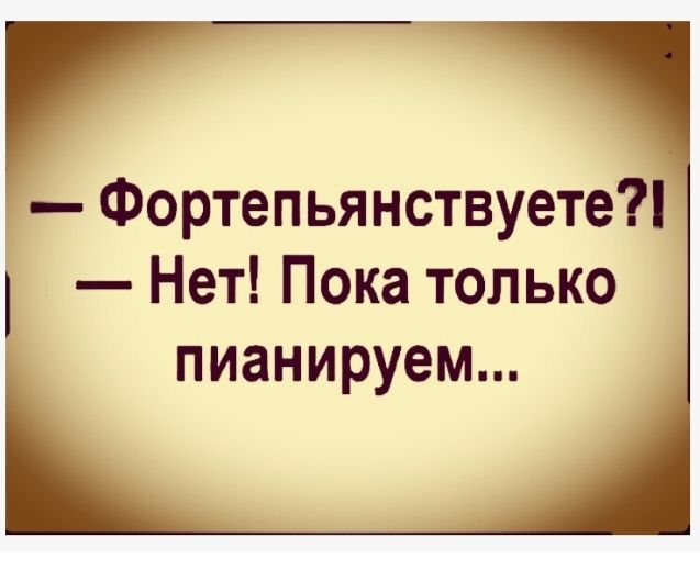 - Фортепьянствуется?!
- Нет! Пока только пианиируем...