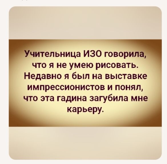 Учительница ИЗО говорила, что я не умею рисовать. Недавно я был на выставке импрессионистов и понял, что эта гадина загубила мне карьеру.
