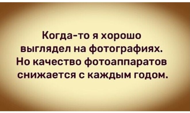Когда-то я хорошо выглядел на фотографиях. Но качество фотоаппаратов снижается с каждым годом.