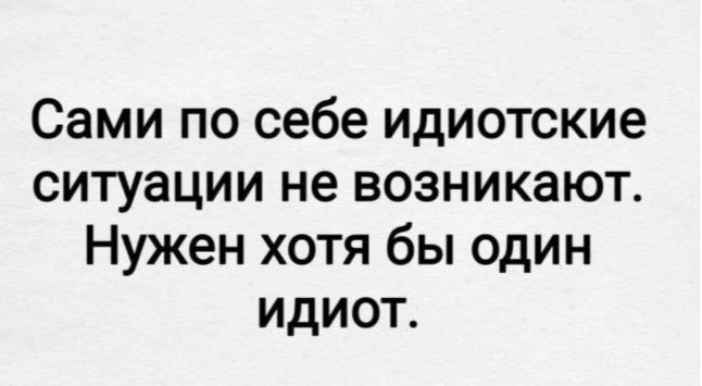Сами по себе идиотские ситуации не возникают. Нужен хотя бы один идиот.