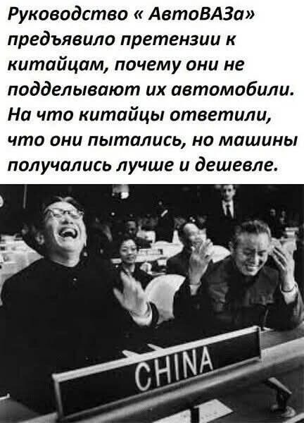Руководство «АвтоВАЗа» предъявляло претензии к китайцам, почему они не подделывают их автомобили. На что китайцы ответили, что они пытались, но машины получались лучше и дешевле.