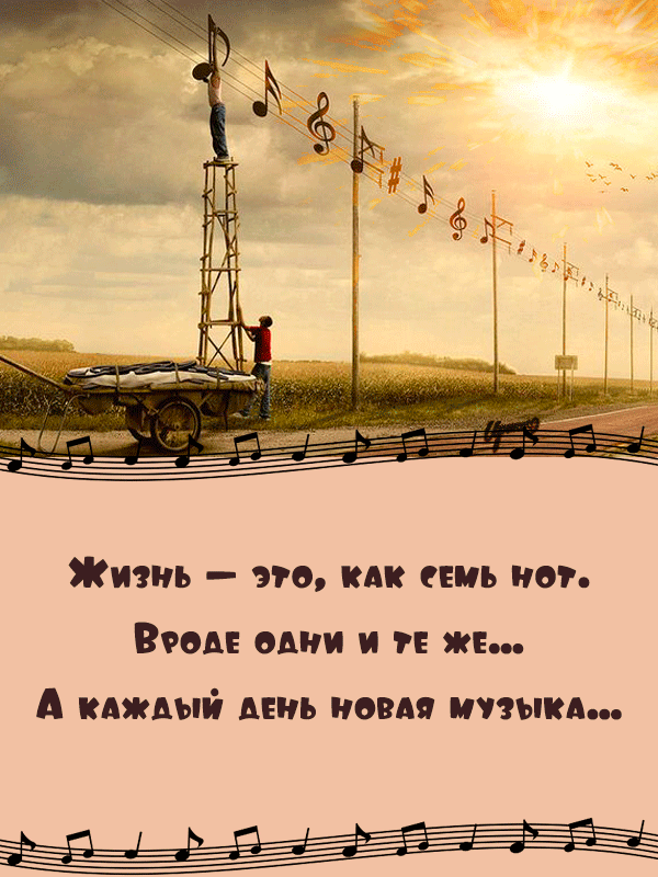 Жизнь — это, как емь нот. Вроде одни и те же... А каждый день новая музыка...