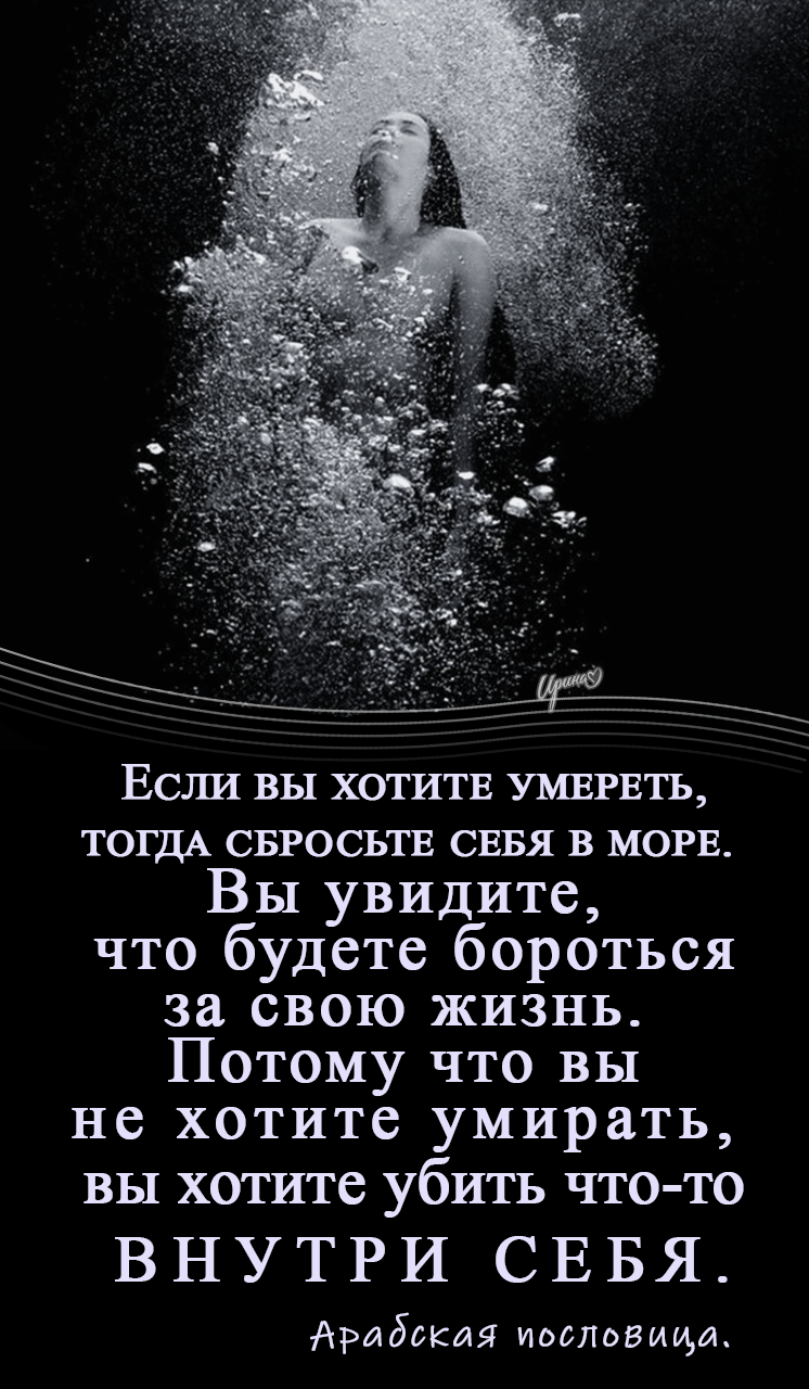 Если вы хотите умереть, тогда сбросьте себя в море. Вы увидите, что будете бороться за свою жизнь. Потому что вы не хотите умирать, вы хотите убить что-то внутри себя. Арабская пословица.