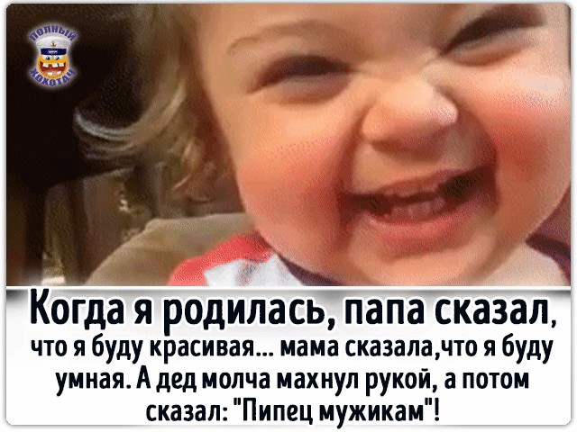 Когда я родилась, папа сказал, что я буду красивая... мама сказала,что я буду умная. А дед молча махнул рукой, а потом сказал: 