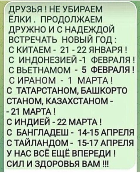 ДРУЗЬЯ! НЕ УБИРАЕМ ЁЛКИ. ПРОДОЛЖАЕМ ДРУЖНО И С НАДЕЖДОЙ ВСТРЕЧАТЬ НОВЫЙ ГОД: С КИТАЕМ - 21-22 ЯНВАРЯ! С ИНДОНЕЗИЕЙ - 1 ФЕВРАЛЯ! С ВЬЕТНАМОМ - 5 ФЕВРАЛЯ! С ИРАНОМ - 1 МАРТА! С ТАТАРСТАНОМ, БАШКОРТОСТАНОМ, KАЗАХСТАНОМ - 21 МАРТА! С ИНДИЕЙ - 22 МАРТА! С БАНГЛАДЕШ - 14-15 АПРЕЛЯ! С ТАЙЛАНДОМ - 15-17 АПРЕЛЯ! У НАС ВСЁ ЕЩЁ ВПЕРЕДИ! СИЛ И ЗДОРОВЬЯМ ВАМ!!!