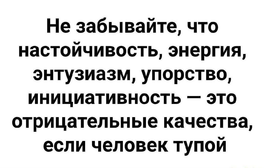 Не забывайте, что настойчивость, энергия, энтузиазм, упорство, инициативность — это отрицательные качества, если человек тупой