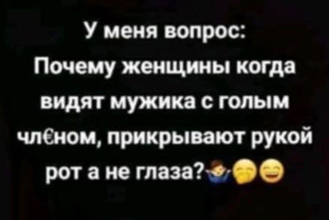 У меня вопрос: Почему женщины когда видят мужика с голым членом, прикрывают рукой рот а не глаза?🤷‍♂️😆