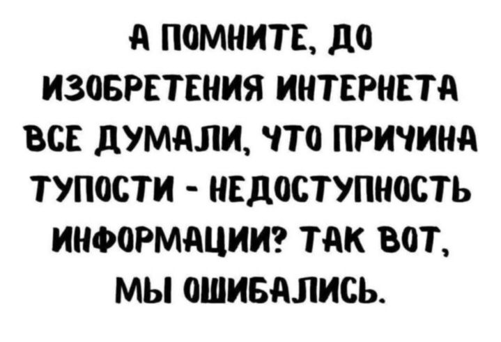 А помните, до изобретения интернета все думали, что причина тупости - недоступность информации? Так вот, мы ошибались.